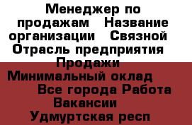 Менеджер по продажам › Название организации ­ Связной › Отрасль предприятия ­ Продажи › Минимальный оклад ­ 27 000 - Все города Работа » Вакансии   . Удмуртская респ.